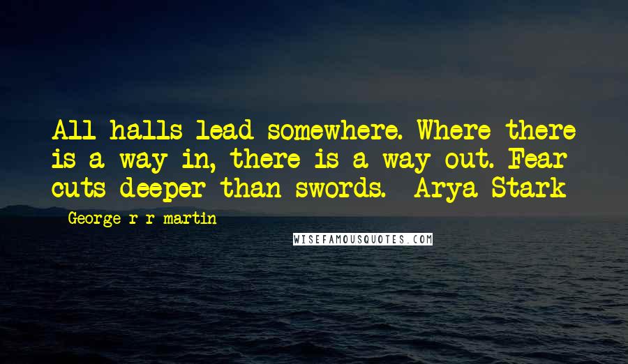 George R R Martin Quotes: All halls lead somewhere. Where there is a way in, there is a way out. Fear cuts deeper than swords. -Arya Stark