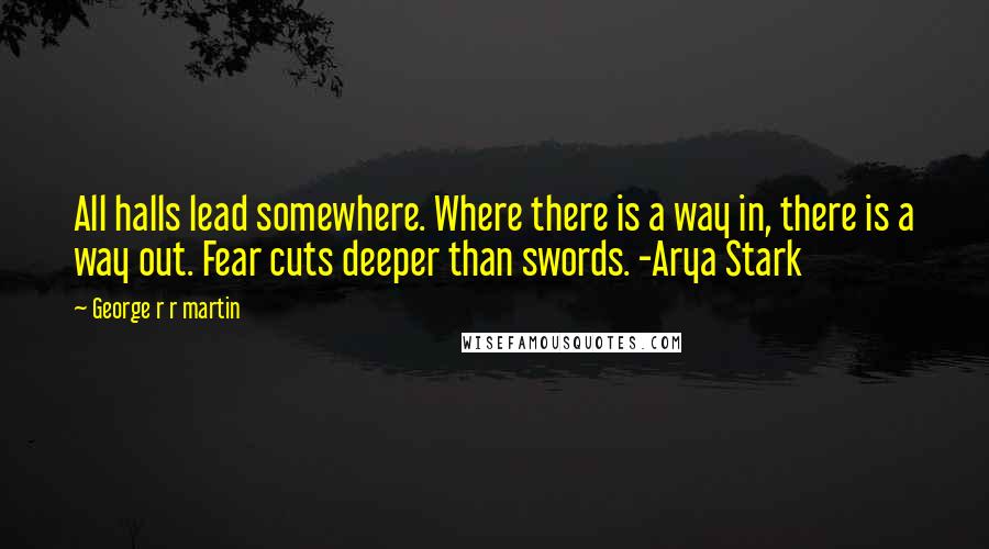 George R R Martin Quotes: All halls lead somewhere. Where there is a way in, there is a way out. Fear cuts deeper than swords. -Arya Stark