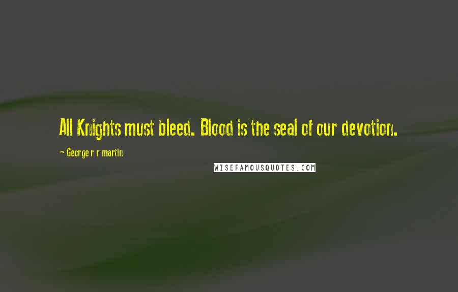 George R R Martin Quotes: All Knights must bleed. Blood is the seal of our devotion.
