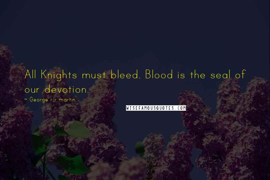 George R R Martin Quotes: All Knights must bleed. Blood is the seal of our devotion.