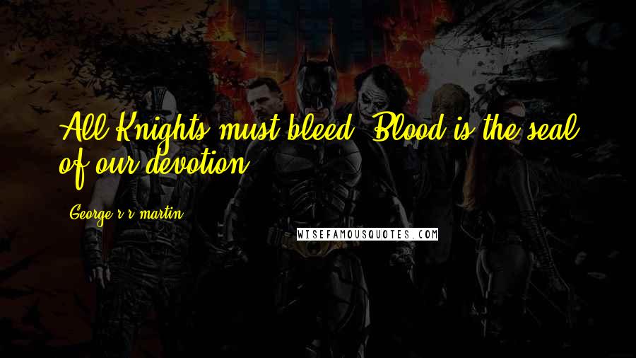 George R R Martin Quotes: All Knights must bleed. Blood is the seal of our devotion.