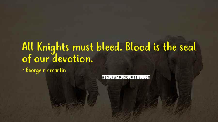 George R R Martin Quotes: All Knights must bleed. Blood is the seal of our devotion.