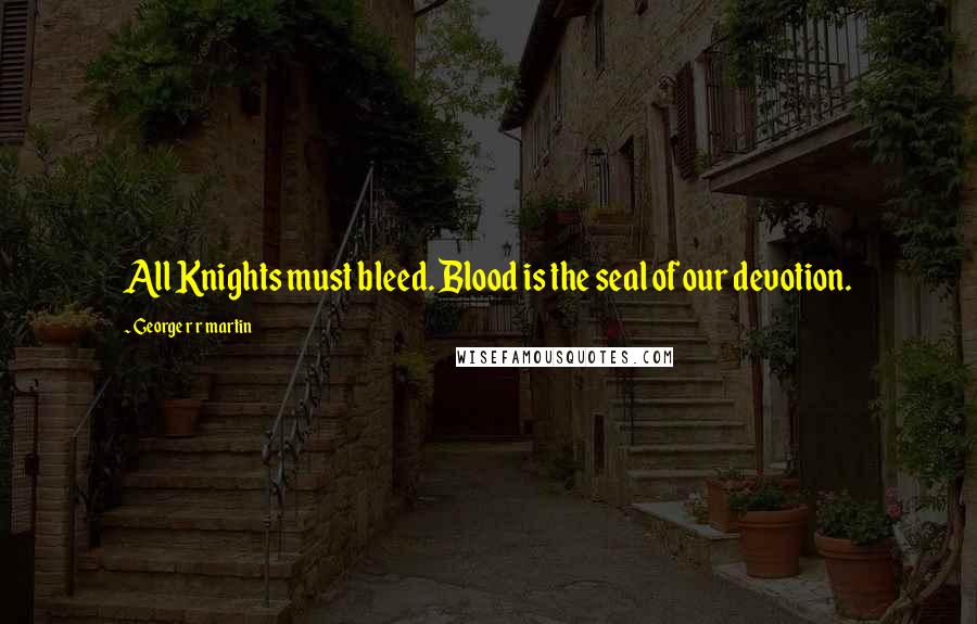 George R R Martin Quotes: All Knights must bleed. Blood is the seal of our devotion.