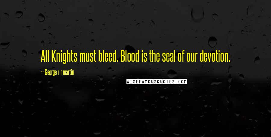 George R R Martin Quotes: All Knights must bleed. Blood is the seal of our devotion.