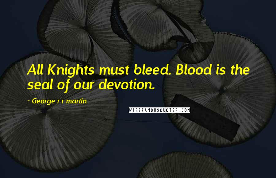 George R R Martin Quotes: All Knights must bleed. Blood is the seal of our devotion.