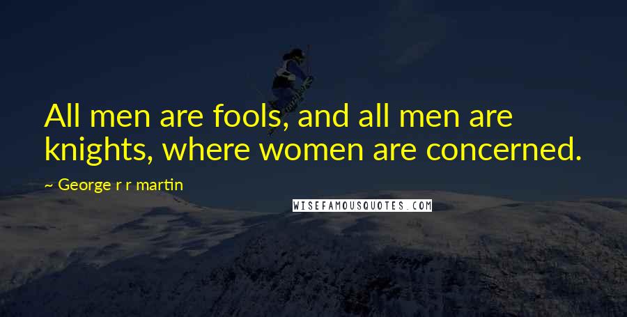 George R R Martin Quotes: All men are fools, and all men are knights, where women are concerned.