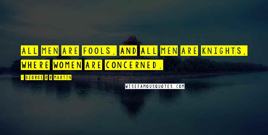 George R R Martin Quotes: All men are fools, and all men are knights, where women are concerned.