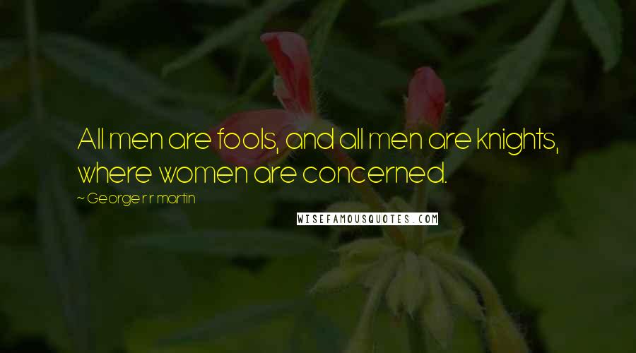 George R R Martin Quotes: All men are fools, and all men are knights, where women are concerned.