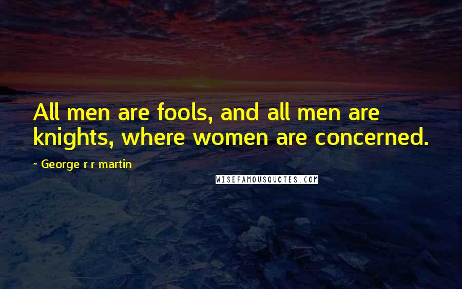 George R R Martin Quotes: All men are fools, and all men are knights, where women are concerned.