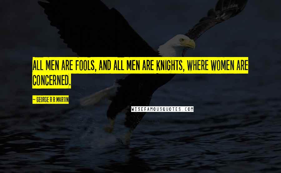 George R R Martin Quotes: All men are fools, and all men are knights, where women are concerned.