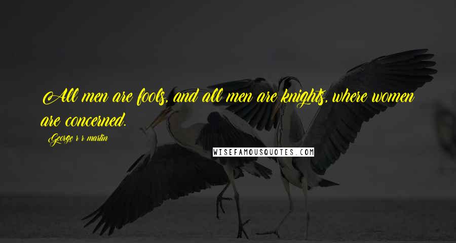 George R R Martin Quotes: All men are fools, and all men are knights, where women are concerned.