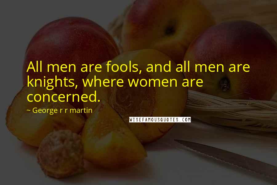 George R R Martin Quotes: All men are fools, and all men are knights, where women are concerned.