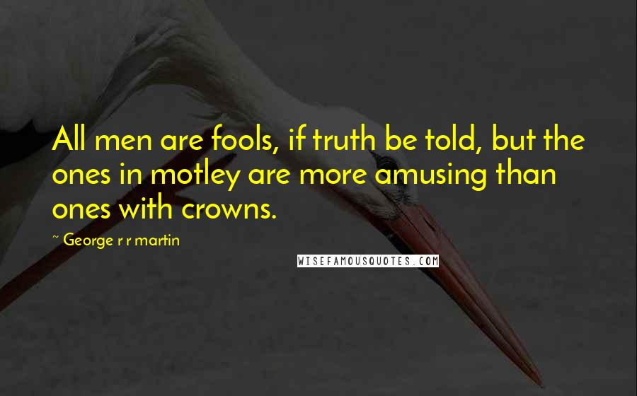 George R R Martin Quotes: All men are fools, if truth be told, but the ones in motley are more amusing than ones with crowns.