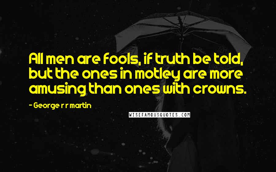 George R R Martin Quotes: All men are fools, if truth be told, but the ones in motley are more amusing than ones with crowns.