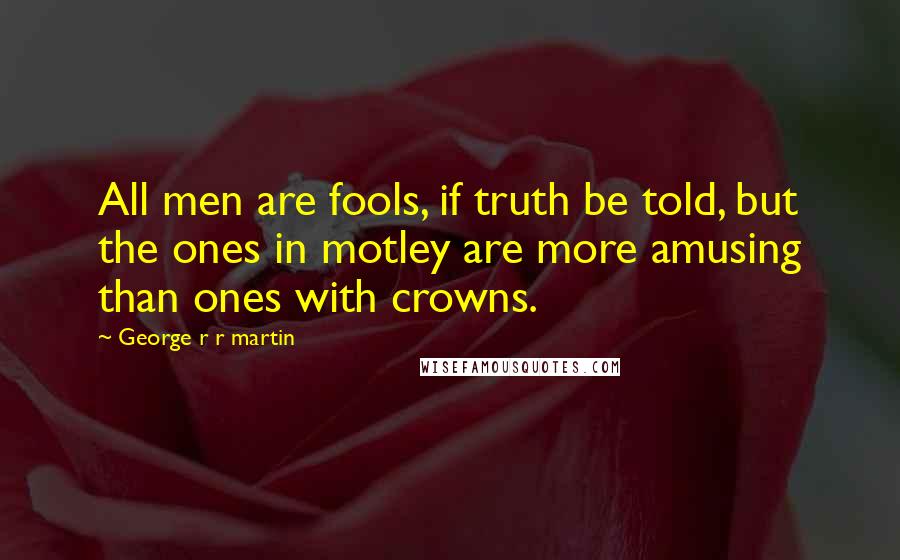 George R R Martin Quotes: All men are fools, if truth be told, but the ones in motley are more amusing than ones with crowns.