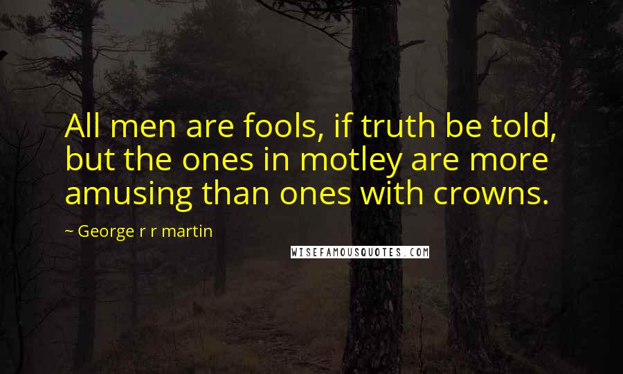 George R R Martin Quotes: All men are fools, if truth be told, but the ones in motley are more amusing than ones with crowns.