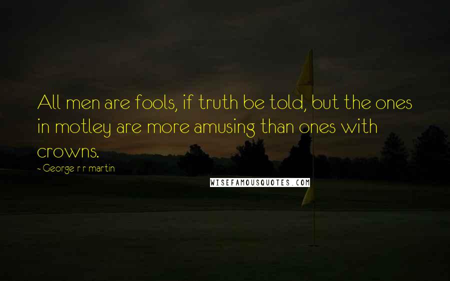 George R R Martin Quotes: All men are fools, if truth be told, but the ones in motley are more amusing than ones with crowns.