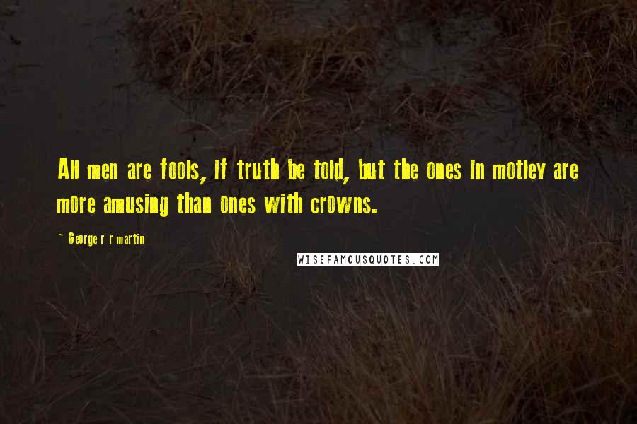 George R R Martin Quotes: All men are fools, if truth be told, but the ones in motley are more amusing than ones with crowns.