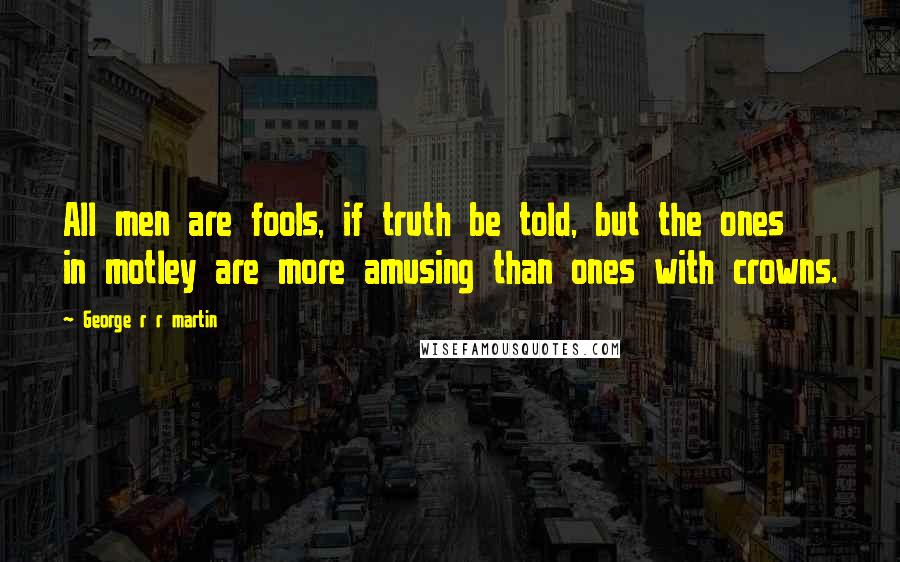 George R R Martin Quotes: All men are fools, if truth be told, but the ones in motley are more amusing than ones with crowns.