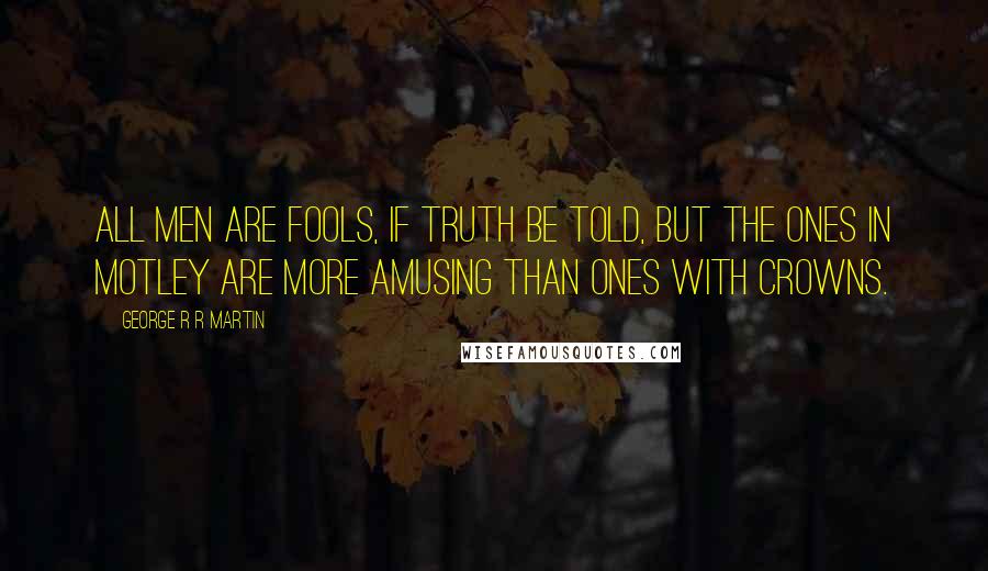 George R R Martin Quotes: All men are fools, if truth be told, but the ones in motley are more amusing than ones with crowns.