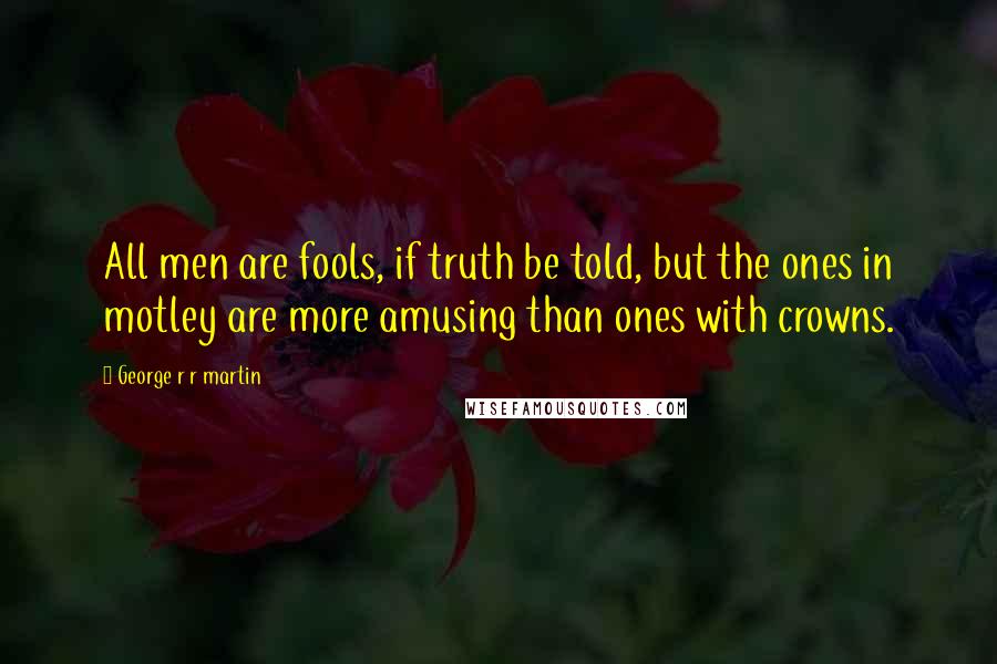 George R R Martin Quotes: All men are fools, if truth be told, but the ones in motley are more amusing than ones with crowns.