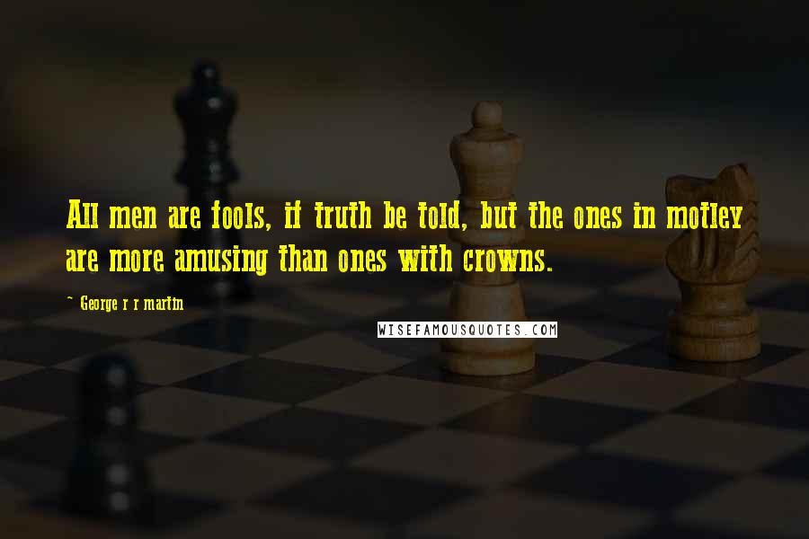 George R R Martin Quotes: All men are fools, if truth be told, but the ones in motley are more amusing than ones with crowns.