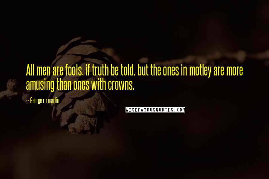 George R R Martin Quotes: All men are fools, if truth be told, but the ones in motley are more amusing than ones with crowns.