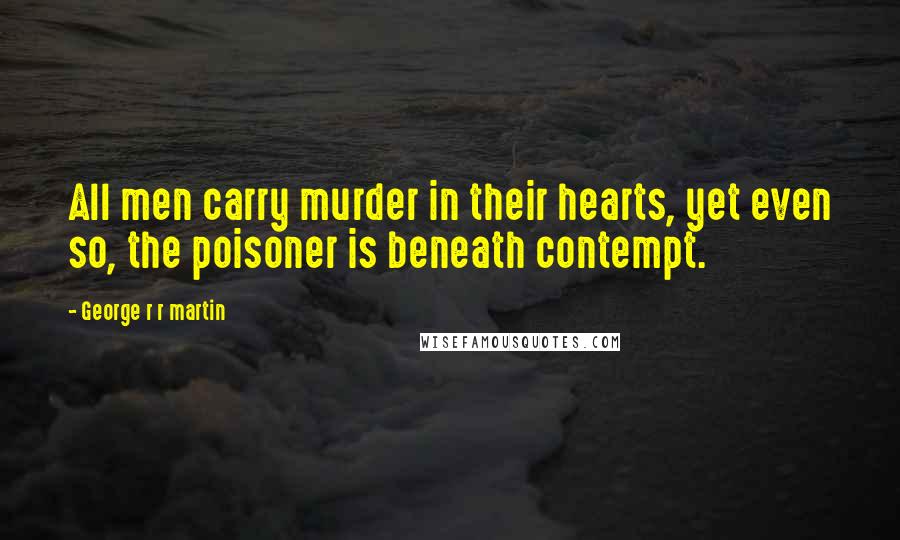 George R R Martin Quotes: All men carry murder in their hearts, yet even so, the poisoner is beneath contempt.