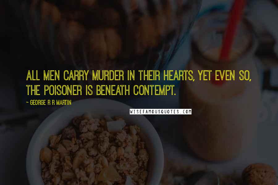 George R R Martin Quotes: All men carry murder in their hearts, yet even so, the poisoner is beneath contempt.
