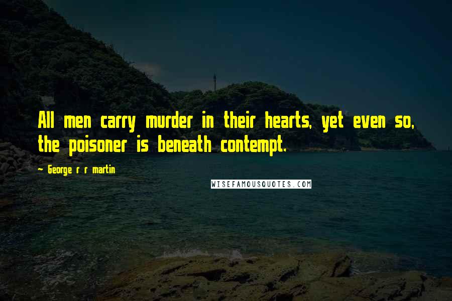 George R R Martin Quotes: All men carry murder in their hearts, yet even so, the poisoner is beneath contempt.
