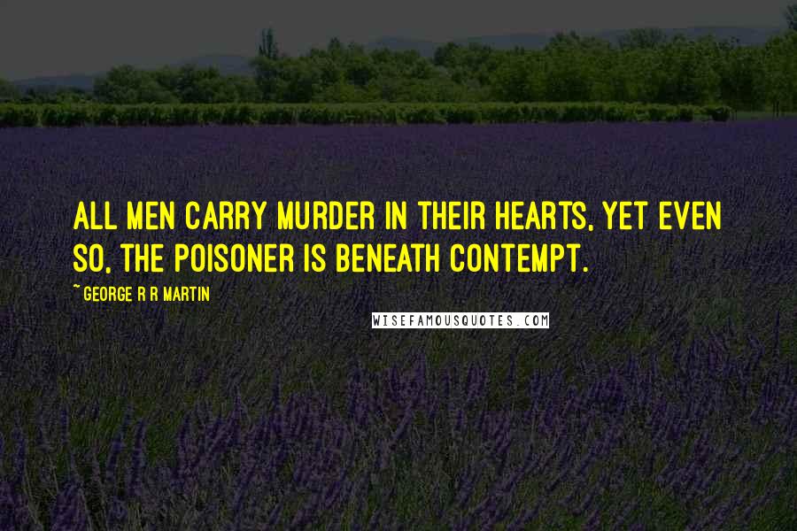 George R R Martin Quotes: All men carry murder in their hearts, yet even so, the poisoner is beneath contempt.