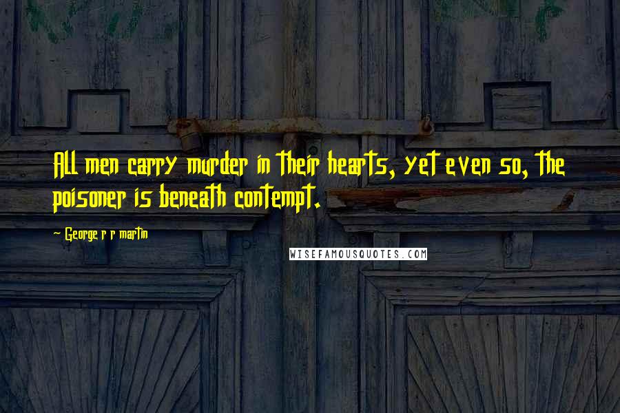 George R R Martin Quotes: All men carry murder in their hearts, yet even so, the poisoner is beneath contempt.