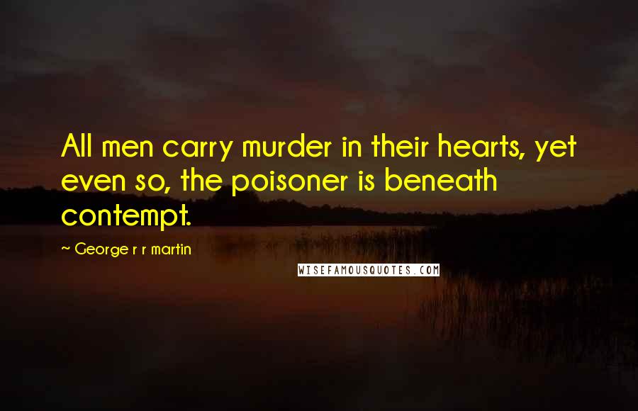 George R R Martin Quotes: All men carry murder in their hearts, yet even so, the poisoner is beneath contempt.