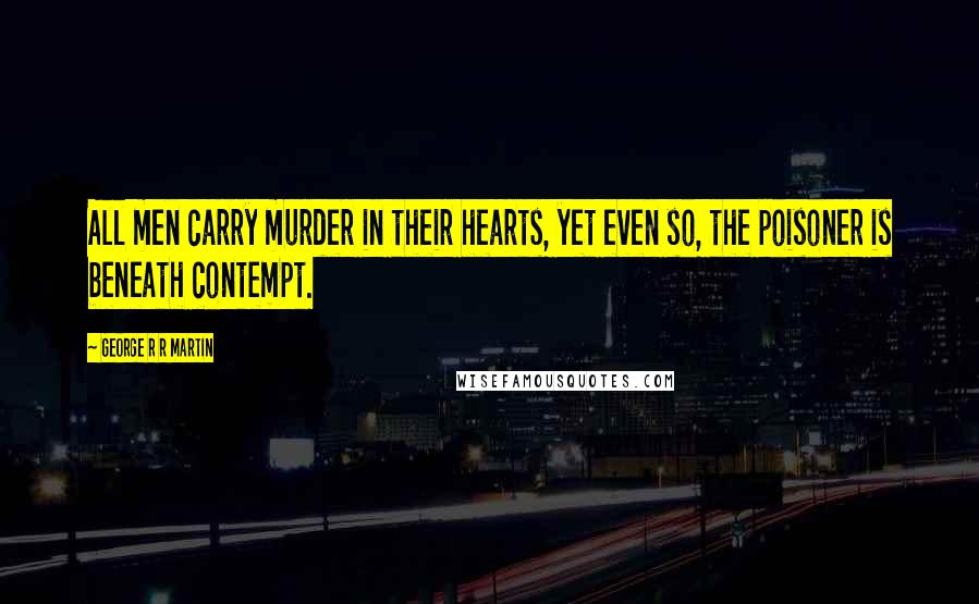 George R R Martin Quotes: All men carry murder in their hearts, yet even so, the poisoner is beneath contempt.