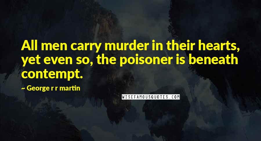George R R Martin Quotes: All men carry murder in their hearts, yet even so, the poisoner is beneath contempt.