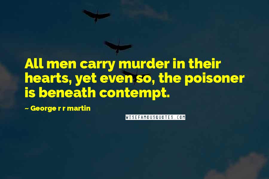 George R R Martin Quotes: All men carry murder in their hearts, yet even so, the poisoner is beneath contempt.