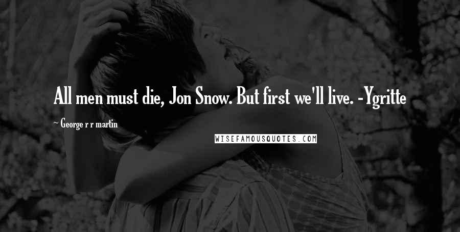 George R R Martin Quotes: All men must die, Jon Snow. But first we'll live. -Ygritte