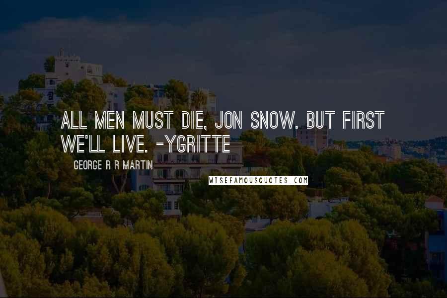 George R R Martin Quotes: All men must die, Jon Snow. But first we'll live. -Ygritte