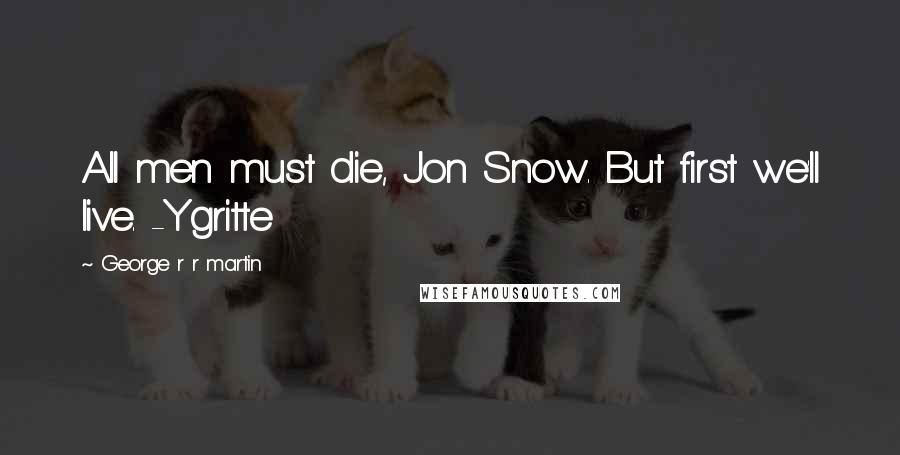 George R R Martin Quotes: All men must die, Jon Snow. But first we'll live. -Ygritte