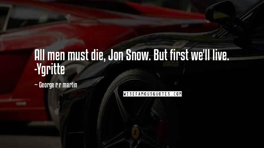 George R R Martin Quotes: All men must die, Jon Snow. But first we'll live. -Ygritte