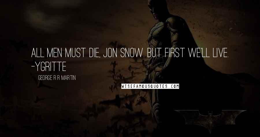 George R R Martin Quotes: All men must die, Jon Snow. But first we'll live. -Ygritte