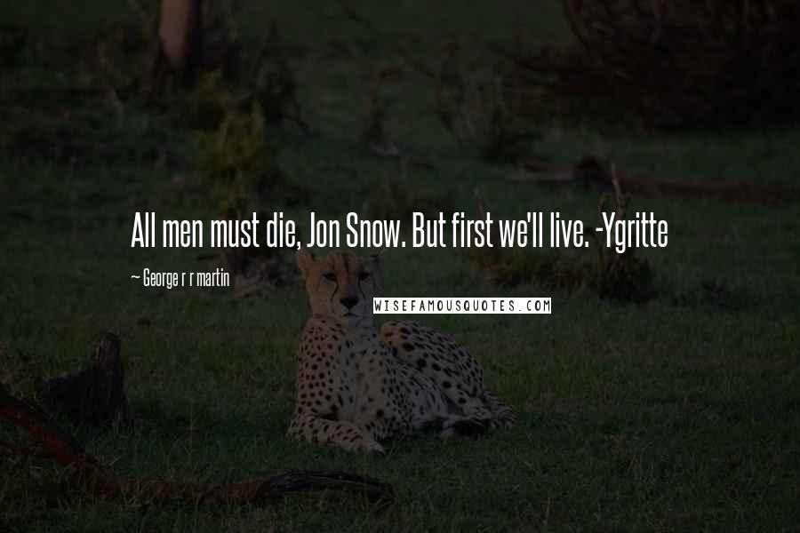 George R R Martin Quotes: All men must die, Jon Snow. But first we'll live. -Ygritte