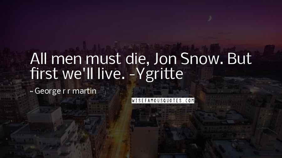 George R R Martin Quotes: All men must die, Jon Snow. But first we'll live. -Ygritte