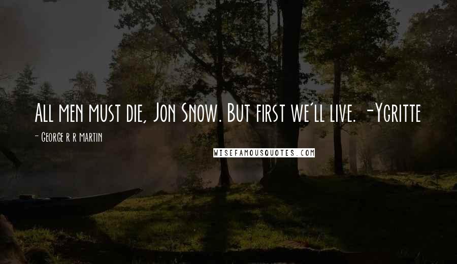 George R R Martin Quotes: All men must die, Jon Snow. But first we'll live. -Ygritte