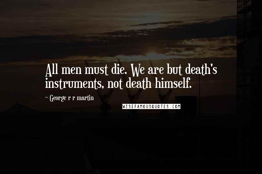 George R R Martin Quotes: All men must die. We are but death's instruments, not death himself.