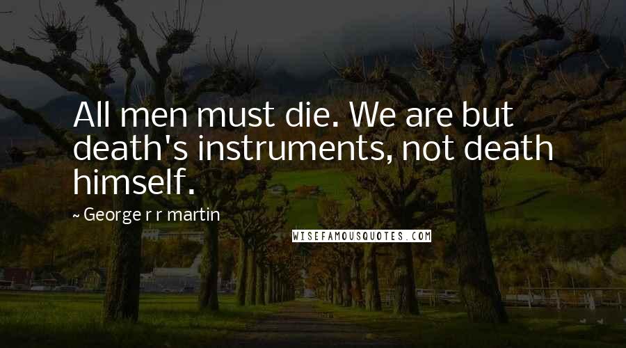 George R R Martin Quotes: All men must die. We are but death's instruments, not death himself.