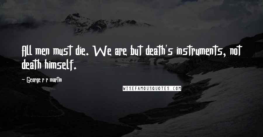 George R R Martin Quotes: All men must die. We are but death's instruments, not death himself.