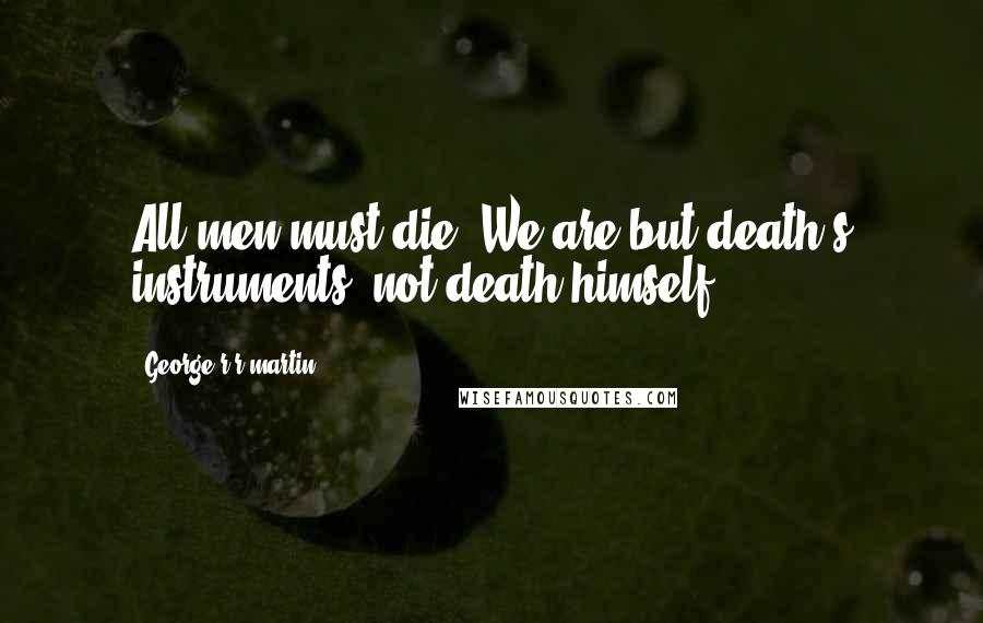 George R R Martin Quotes: All men must die. We are but death's instruments, not death himself.