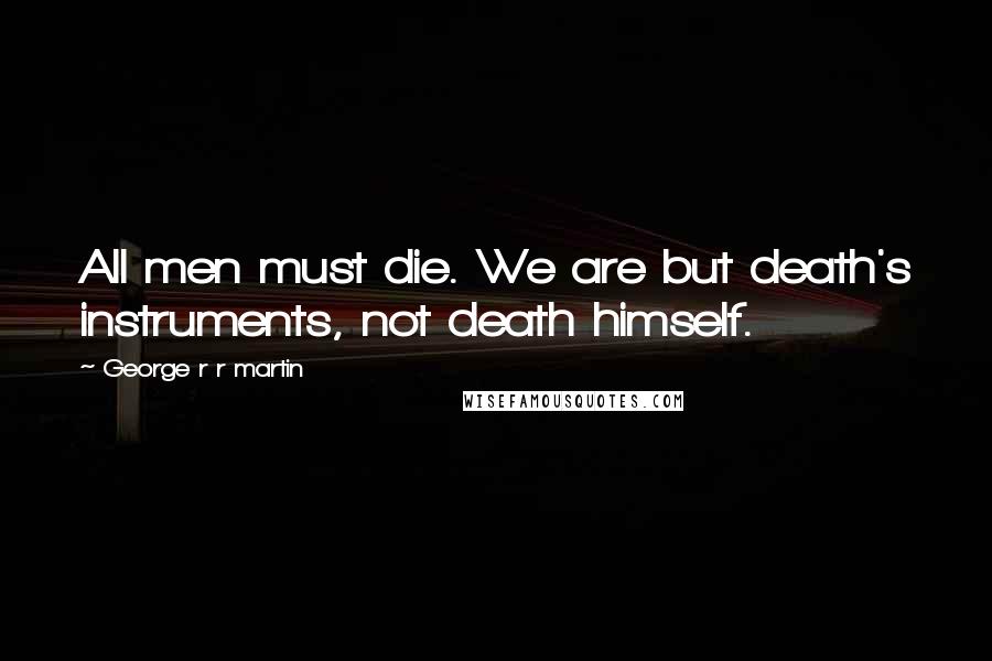 George R R Martin Quotes: All men must die. We are but death's instruments, not death himself.