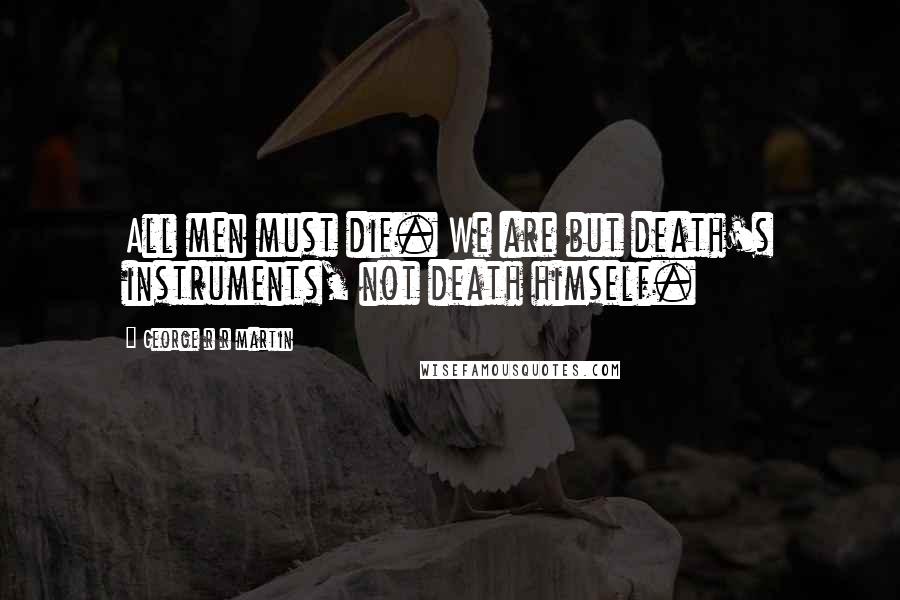 George R R Martin Quotes: All men must die. We are but death's instruments, not death himself.